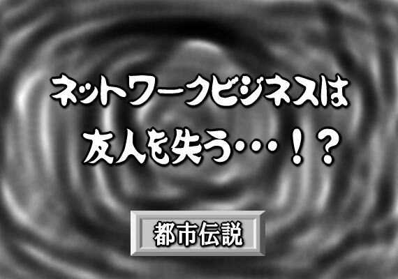 ネットワークビジネスは友人を失う！都市伝説